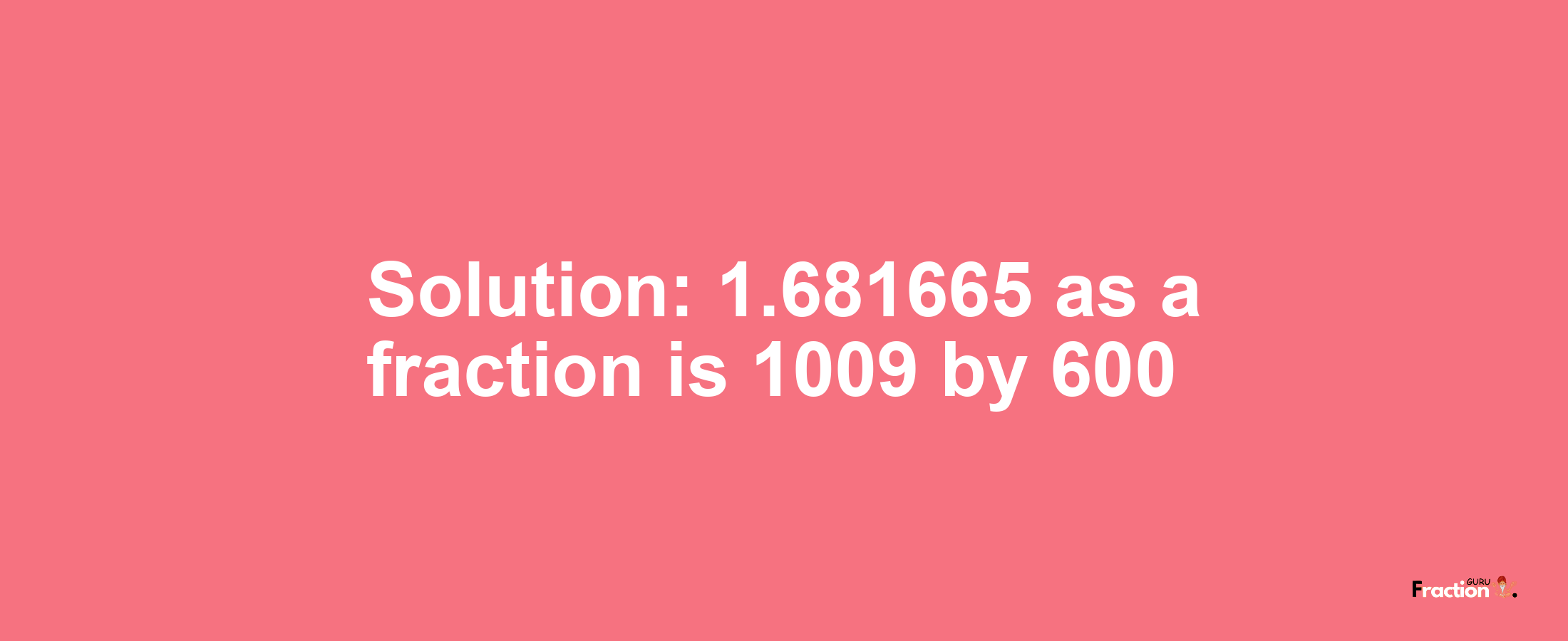 Solution:1.681665 as a fraction is 1009/600